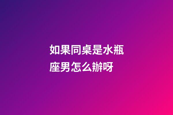 如果同桌是水瓶座男怎么辦呀-第1張-星座運勢-玄機派
