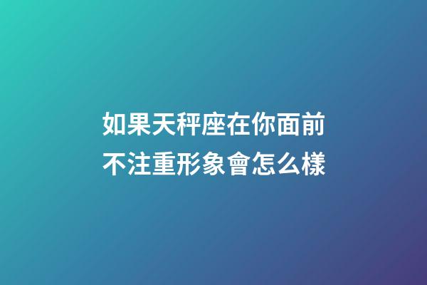 如果天秤座在你面前不注重形象會怎么樣-第1張-星座運勢-玄機派