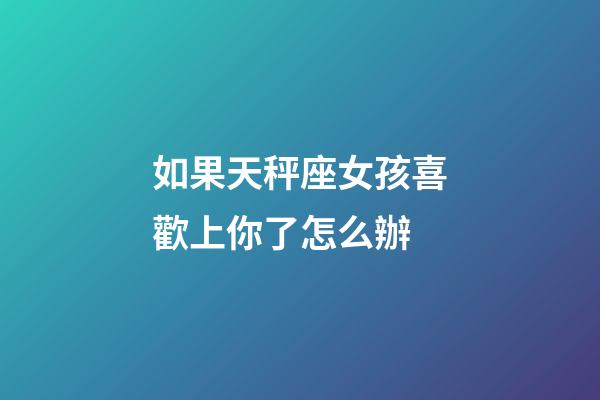 如果天秤座女孩喜歡上你了怎么辦-第1張-星座運勢-玄機派