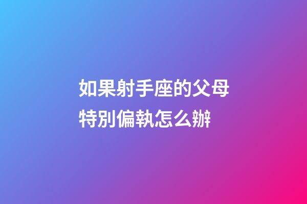 如果射手座的父母特別偏執怎么辦-第1張-星座運勢-玄機派