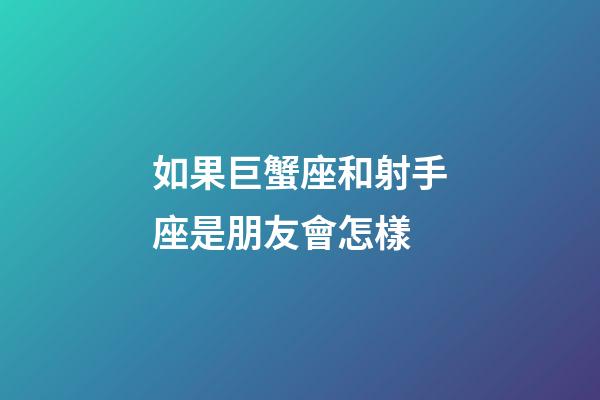 如果巨蟹座和射手座是朋友會怎樣-第1張-星座運勢-玄機派