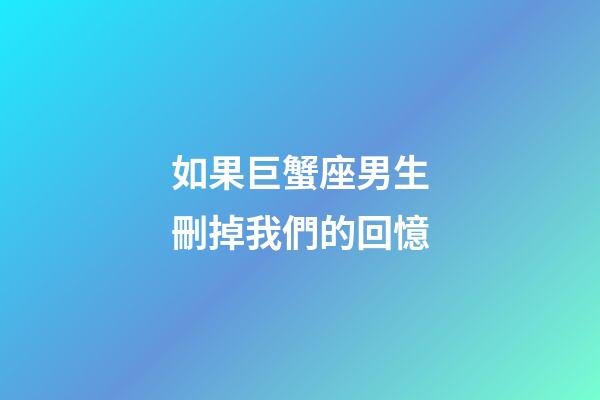 如果巨蟹座男生刪掉我們的回憶-第1張-星座運勢-玄機派