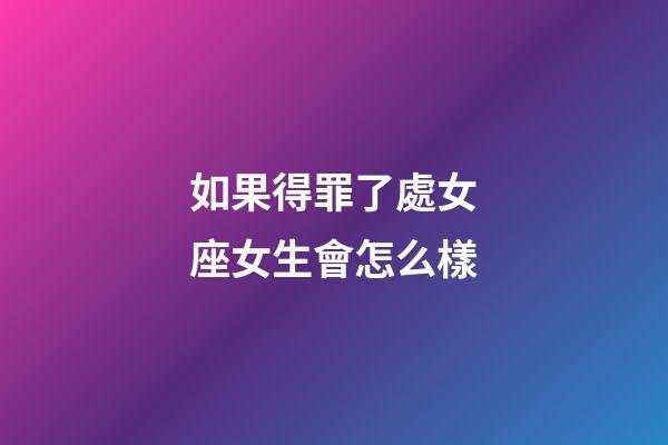 如果得罪了處女座女生會怎么樣-第1張-星座運勢-玄機派