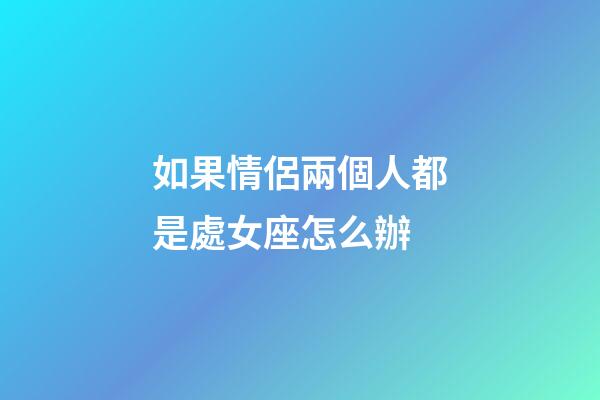 如果情侶兩個人都是處女座怎么辦-第1張-星座運勢-玄機派