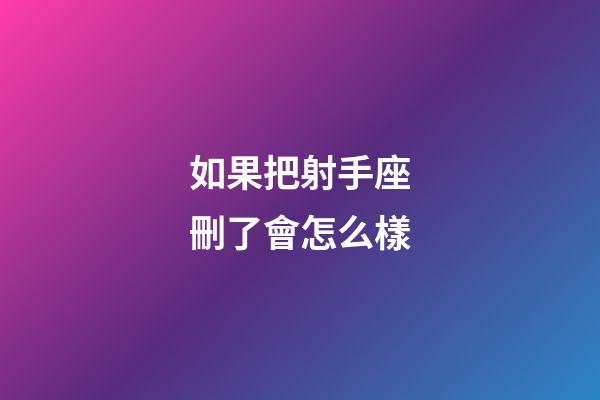 如果把射手座刪了會怎么樣-第1張-星座運勢-玄機派