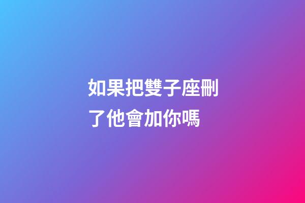 如果把雙子座刪了他會加你嗎-第1張-星座運勢-玄機派