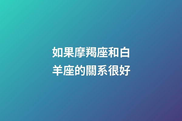 如果摩羯座和白羊座的關系很好-第1張-星座運勢-玄機派