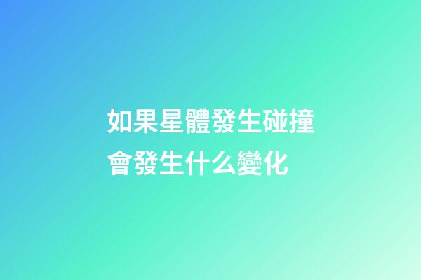 如果星體發生碰撞會發生什么變化