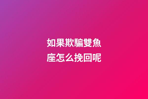 如果欺騙雙魚座怎么挽回呢-第1張-星座運勢-玄機派