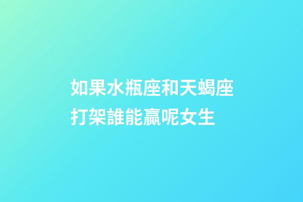 如果水瓶座和天蝎座打架誰能贏呢女生-第1張-星座運勢-玄機派