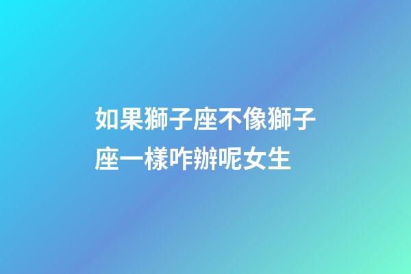 如果獅子座不像獅子座一樣咋辦呢女生