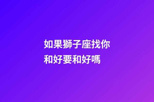 如果獅子座找你和好要和好嗎-第1張-星座運勢-玄機派