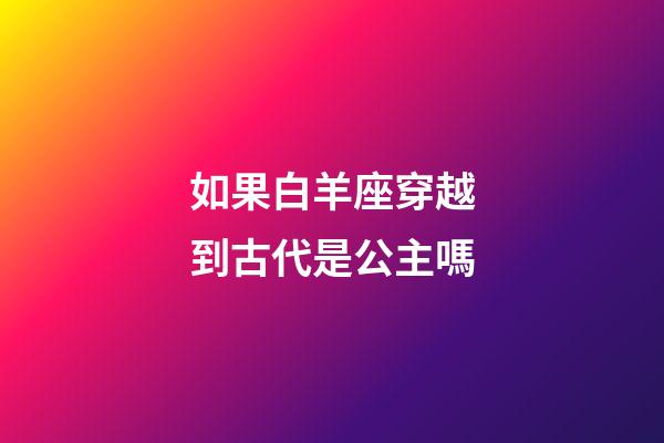 如果白羊座穿越到古代是公主嗎
