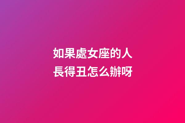 如果處女座的人長得丑怎么辦呀-第1張-星座運勢-玄機派