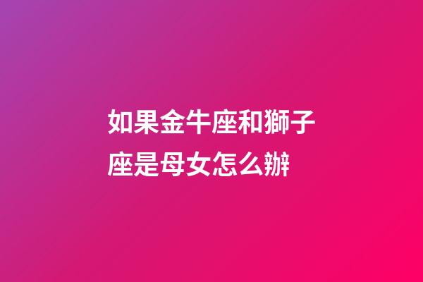 如果金牛座和獅子座是母女怎么辦-第1張-星座運(yùn)勢-玄機(jī)派