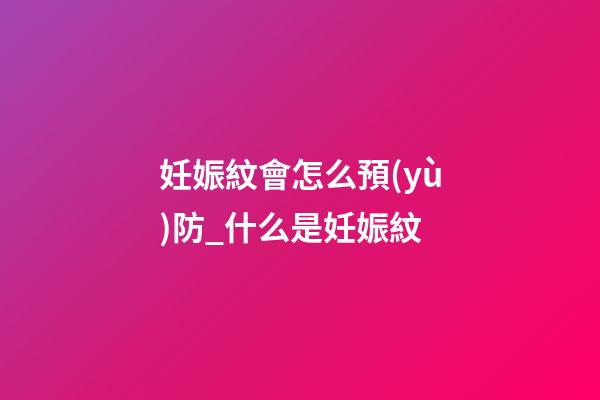 妊娠紋會怎么預(yù)防_什么是妊娠紋