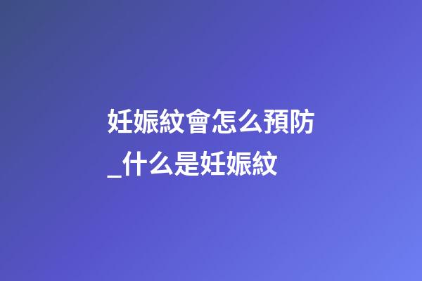 妊娠紋會怎么預防_什么是妊娠紋