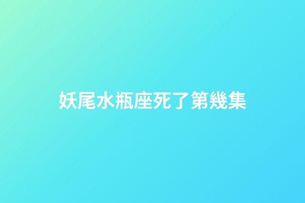妖尾水瓶座死了第幾集