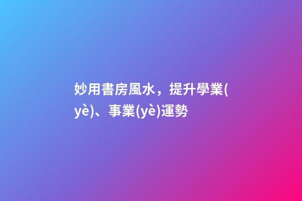 妙用書房風水，提升學業(yè)、事業(yè)運勢