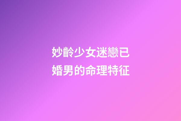 妙齡少女迷戀已婚男的命理特征