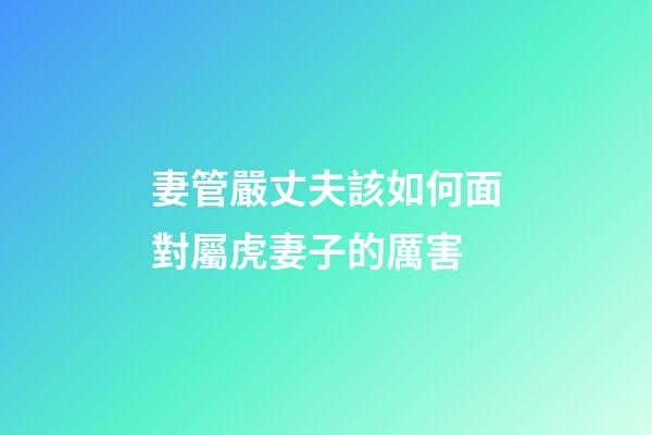 妻管嚴丈夫該如何面對屬虎妻子的厲害