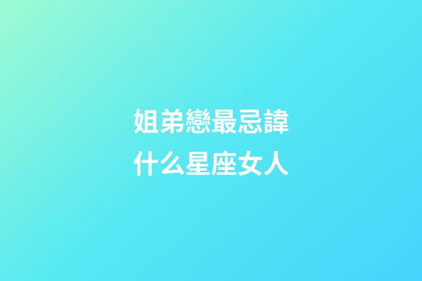 姐弟戀最忌諱什么星座女人-第1張-星座運勢-玄機派