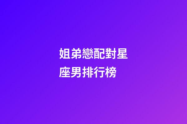 姐弟戀配對星座男排行榜-第1張-星座運勢-玄機派