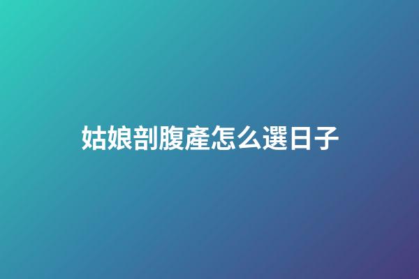 姑娘剖腹產怎么選日子
