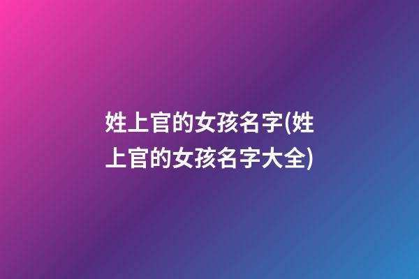 姓上官的女孩名字(姓上官的女孩名字大全)