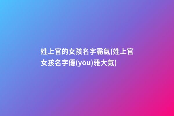 姓上官的女孩名字霸氣(姓上官女孩名字優(yōu)雅大氣)