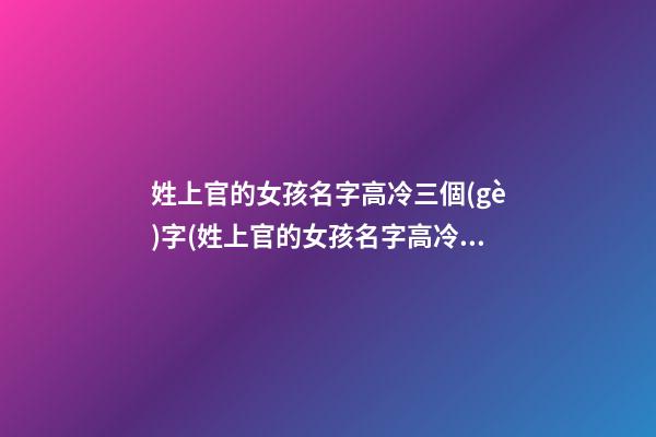 姓上官的女孩名字高冷三個(gè)字(姓上官的女孩名字高冷三個(gè)字怎么取)