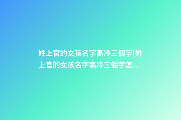 姓上官的女孩名字高冷三個字(姓上官的女孩名字高冷三個字怎么取)