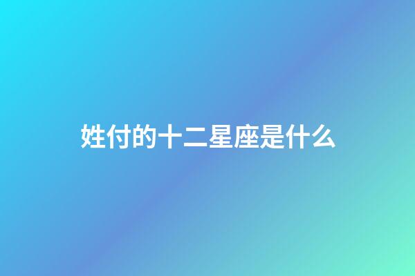 姓付的十二星座是什么-第1張-星座運勢-玄機派