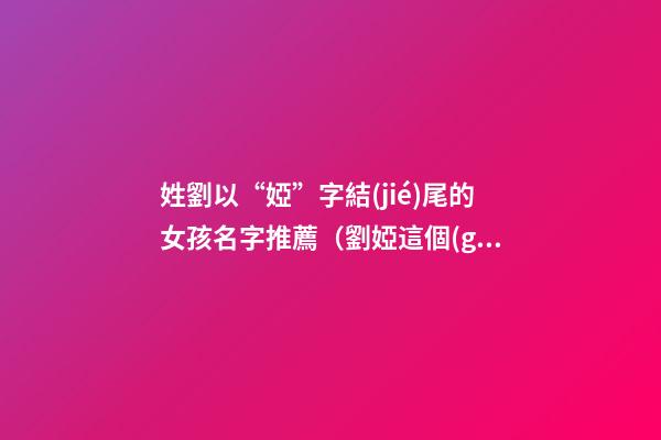 姓劉以“婭”字結(jié)尾的女孩名字推薦（劉婭這個(gè)名字怎么樣）