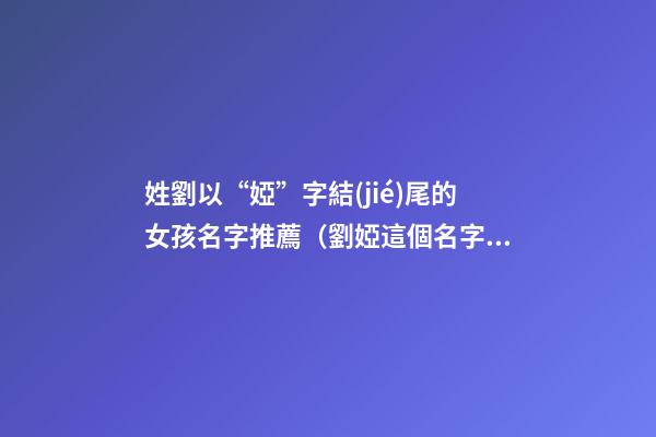 姓劉以“婭”字結(jié)尾的女孩名字推薦（劉婭這個名字怎么樣）
