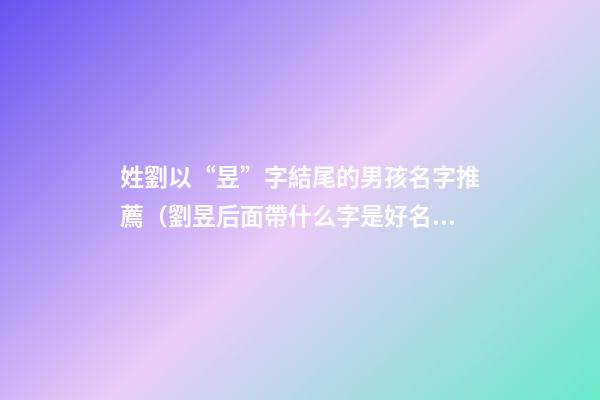 姓劉以“昱”字結尾的男孩名字推薦（劉昱后面帶什么字是好名字）