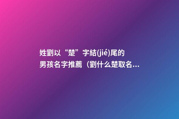 姓劉以“楚”字結(jié)尾的男孩名字推薦（劉什么楚取名女孩名字）