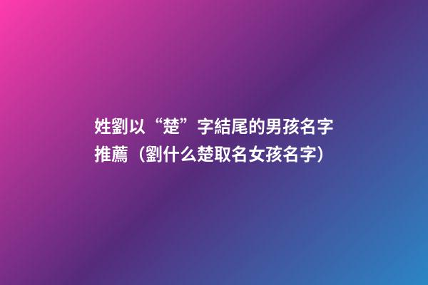 姓劉以“楚”字結尾的男孩名字推薦（劉什么楚取名女孩名字）