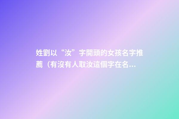 姓劉以“汝”字開頭的女孩名字推薦（有沒有人取汝這個字在名字里）