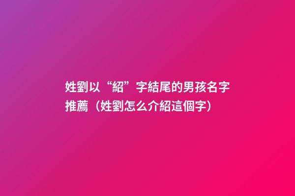 姓劉以“紹”字結尾的男孩名字推薦（姓劉怎么介紹這個字）