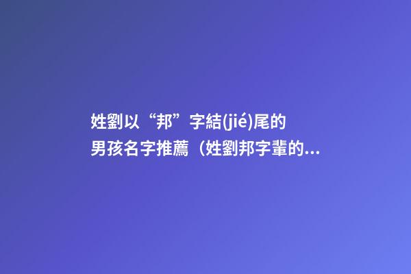 姓劉以“邦”字結(jié)尾的男孩名字推薦（姓劉邦字輩的男孩名字）