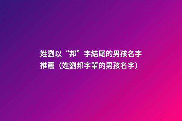 姓劉以“邦”字結尾的男孩名字推薦（姓劉邦字輩的男孩名字）