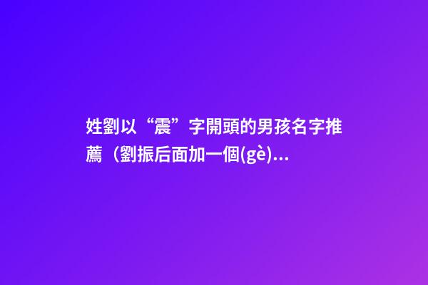 姓劉以“震”字開頭的男孩名字推薦（劉振后面加一個(gè)字男孩的名字）