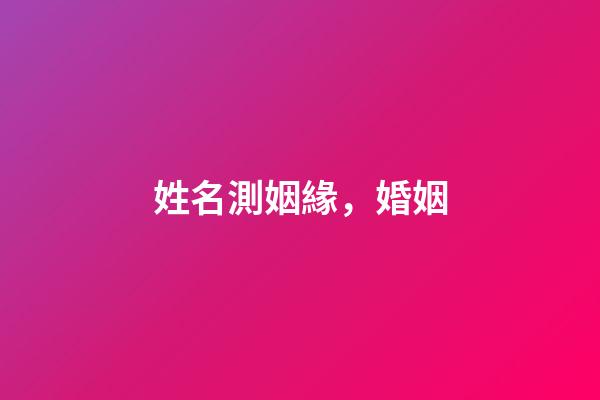 姓名測姻緣，婚姻-第1張-觀點-玄機派