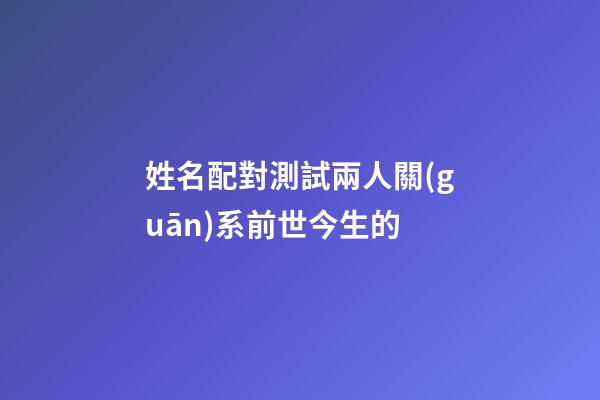 姓名配對測試兩人關(guān)系前世今生的