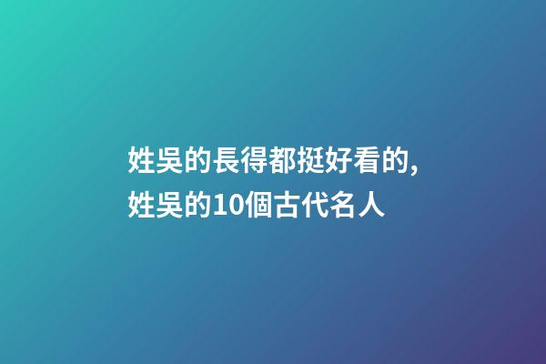姓吳的長得都挺好看的,姓吳的10個古代名人-第1張-觀點-玄機派