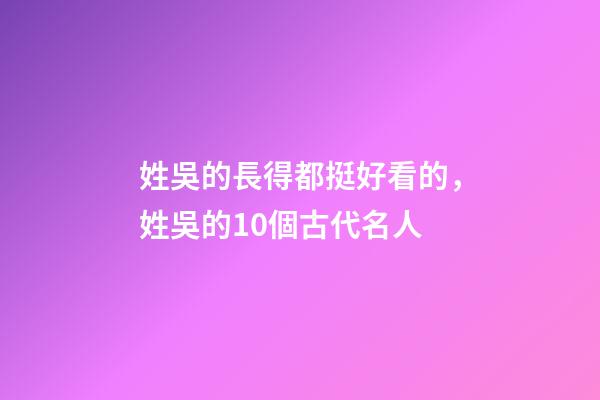 姓吳的長得都挺好看的，姓吳的10個古代名人-第1張-觀點-玄機派