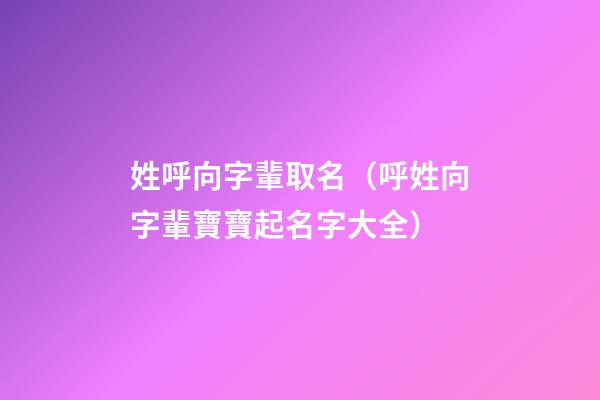 姓呼向字輩取名（呼姓向字輩寶寶起名字大全）