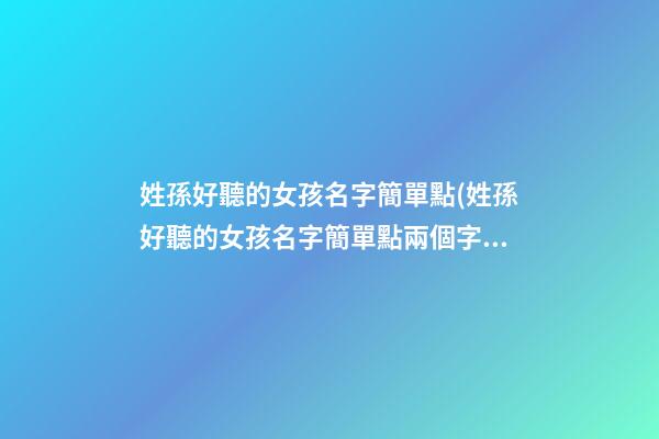 姓孫好聽的女孩名字簡單點(姓孫好聽的女孩名字簡單點兩個字)