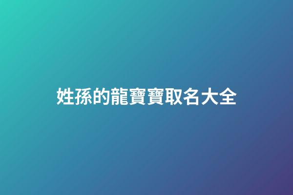 姓孫的龍寶寶取名大全(孫龍名字)-第1張-寶寶起名-玄機派